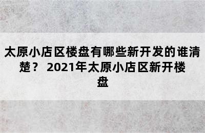 太原小店区楼盘有哪些新开发的谁清楚？ 2021年太原小店区新开楼盘